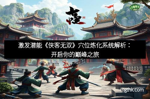 激发潜能《侠客无双》穴位炼化系统解析：开启你的巅峰之旅