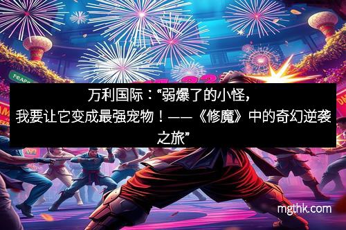 万利国际：“弱爆了的小怪，我要让它变成最强宠物！——《修魔》中的奇幻逆袭之旅”